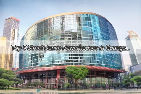 Top 5 Street Dance Powerhouses in Guangzhou Unleash Your Rhythm with These Elite Schools